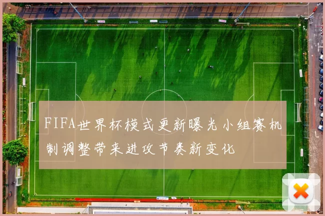 FIFA世界杯模式更新曝光小组赛机制调整带来进攻节奏新变化