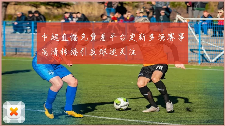 中超直播免费看平台更新多场赛事高清转播引发球迷关注