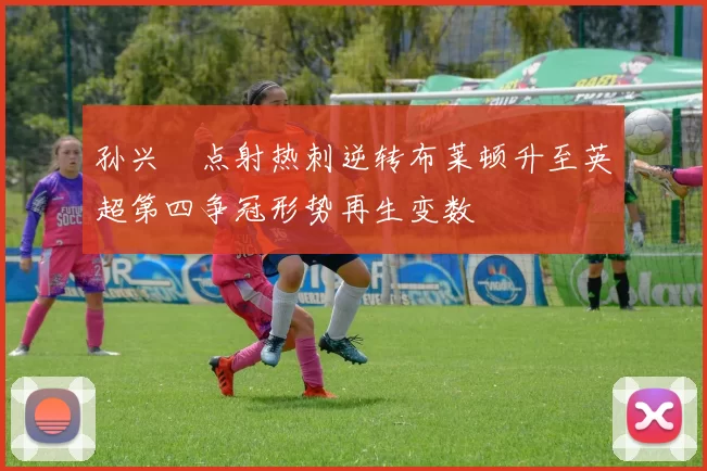 孙兴慜点射热刺逆转布莱顿升至英超第四争冠形势再生变数