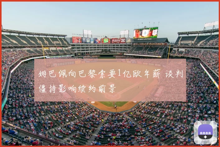 姆巴佩向巴黎索要1亿欧年薪 谈判僵持影响续约前景