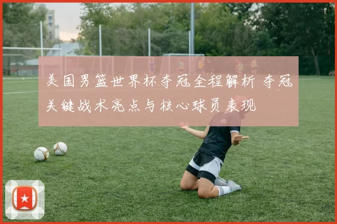 美国男篮世界杯夺冠全程解析 夺冠关键战术亮点与核心球员表现