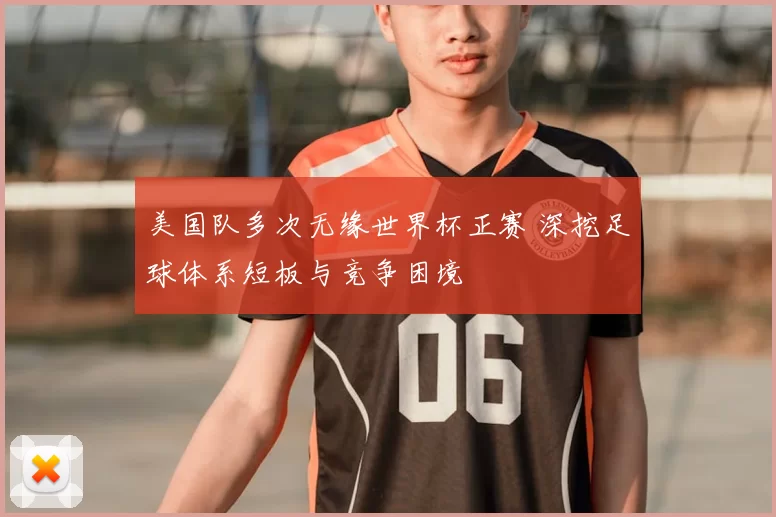美国队多次无缘世界杯正赛 深挖足球体系短板与竞争困境