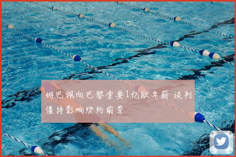 姆巴佩向巴黎索要1亿欧年薪 谈判僵持影响续约前景