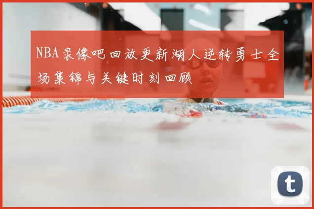 NBA录像吧回放更新湖人逆转勇士全场集锦与关键时刻回顾
