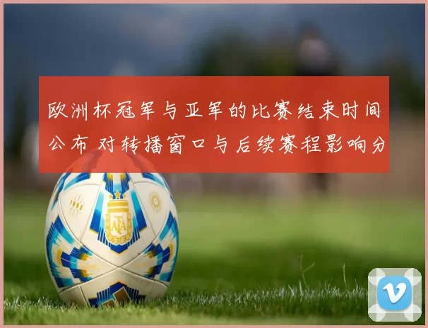 欧洲杯冠军与亚军的比赛结束时间公布 对转播窗口与后续赛程影响分析