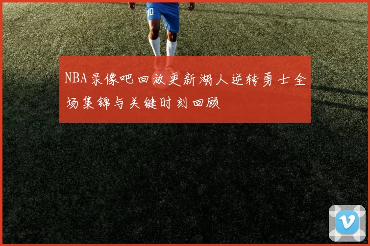 NBA录像吧回放更新湖人逆转勇士全场集锦与关键时刻回顾