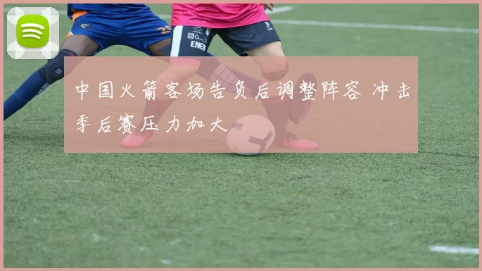 中国火箭客场告负后调整阵容 冲击季后赛压力加大