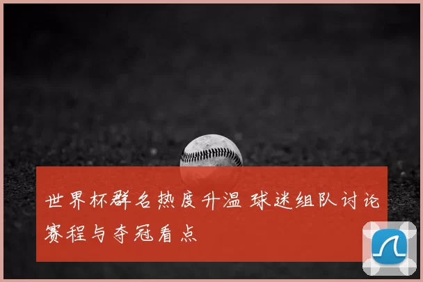 世界杯群名热度升温 球迷组队讨论赛程与夺冠看点