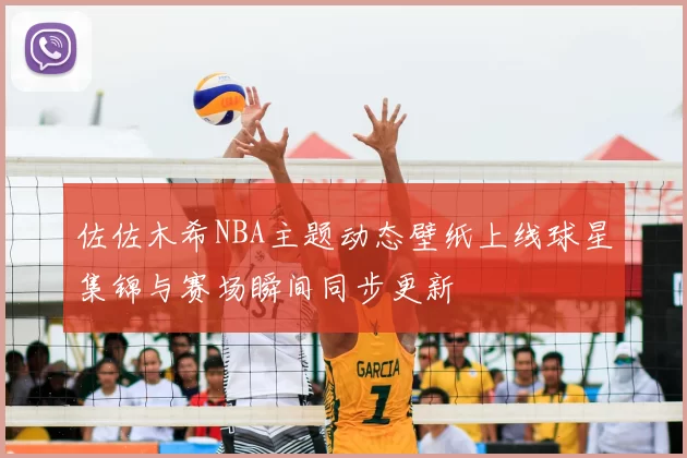 佐佐木希NBA主题动态壁纸上线球星集锦与赛场瞬间同步更新