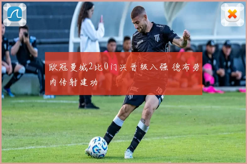 欧冠曼城2比0门兴晋级八强 德布劳内传射建功