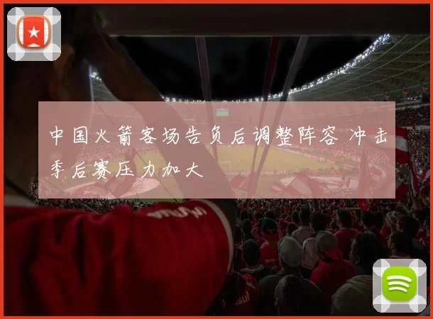 中国火箭客场告负后调整阵容 冲击季后赛压力加大