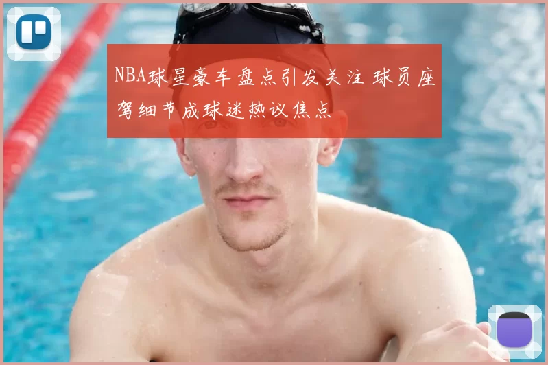 NBA球星豪车盘点引发关注 球员座驾细节成球迷热议焦点