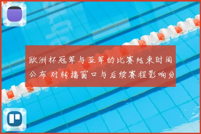欧洲杯冠军与亚军的比赛结束时间公布 对转播窗口与后续赛程影响分析