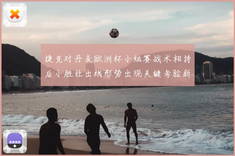 捷克对丹麦欧洲杯小组赛战术相持后小胜让出线形势出现关键考验新局