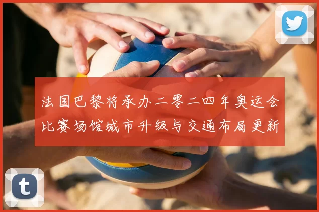 法国巴黎将承办二零二四年奥运会比赛场馆城市升级与交通布局更新