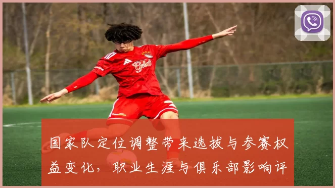 国家队定位调整带来选拔与参赛权益变化,职业生涯与俱乐部影响评估