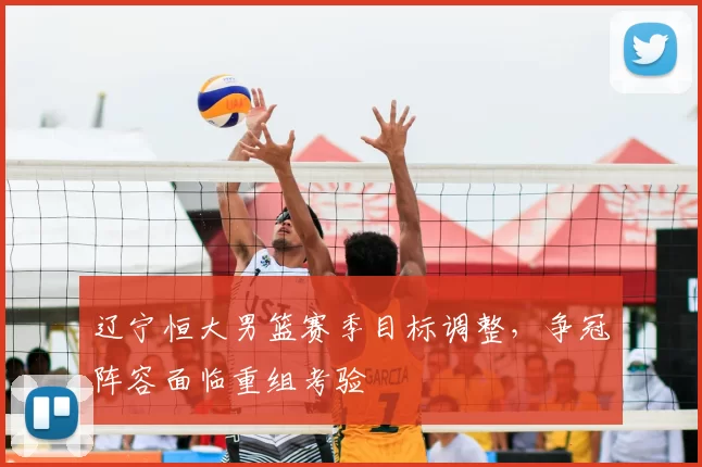 辽宁恒大男篮赛季目标调整，争冠阵容面临重组考验