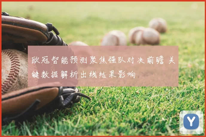 欧冠智能预测聚焦强队对决前瞻 关键数据解析出线结果影响