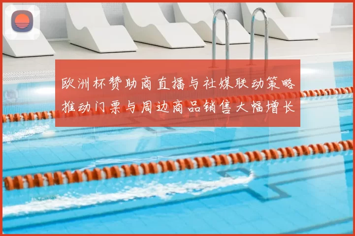 欧洲杯赞助商直播与社媒联动策略推动门票与周边商品销售大幅增长