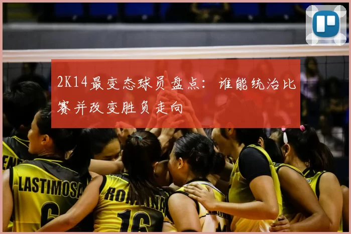 2K14最变态球员盘点：谁能统治比赛并改变胜负走向