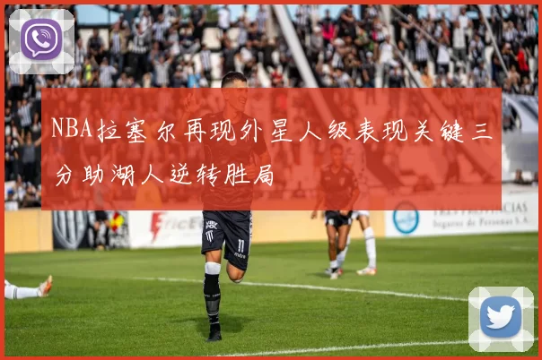 NBA拉塞尔再现外星人级表现关键三分助湖人逆转胜局