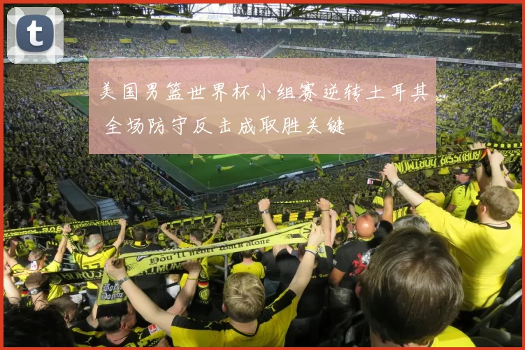 美国男篮世界杯小组赛逆转土耳其 全场防守反击成取胜关键