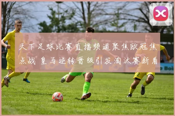 天下足球比赛直播频道聚焦欧冠焦点战 皇马逆转晋级引发淘汰赛新看点