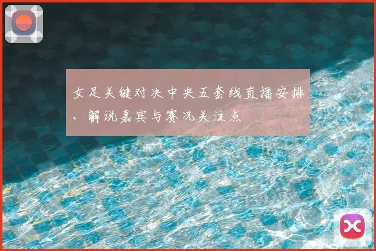女足关键对决中央五套线直播安排、解说嘉宾与赛况关注点