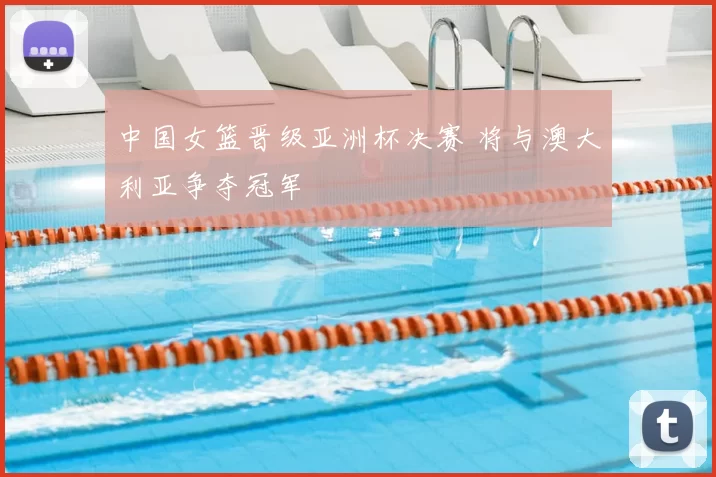 中国女篮晋级亚洲杯决赛 将与澳大利亚争夺冠军