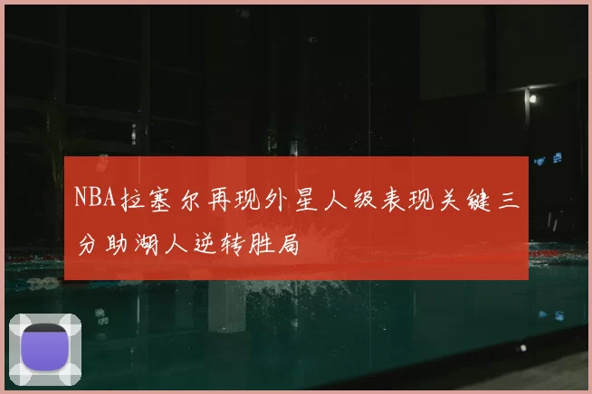 NBA拉塞尔再现外星人级表现关键三分助湖人逆转胜局