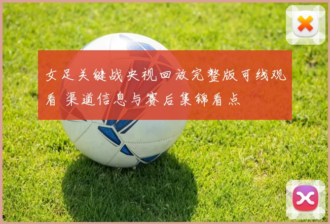 女足关键战央视回放完整版可线观看 渠道信息与赛后集锦看点