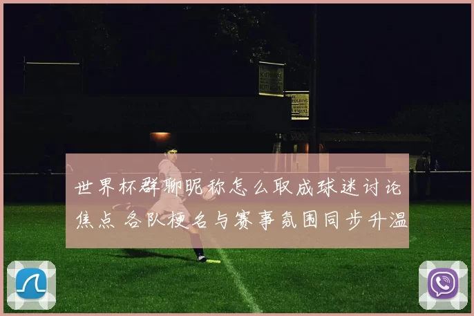 世界杯群聊昵称怎么取成球迷讨论焦点 各队梗名与赛事氛围同步升温