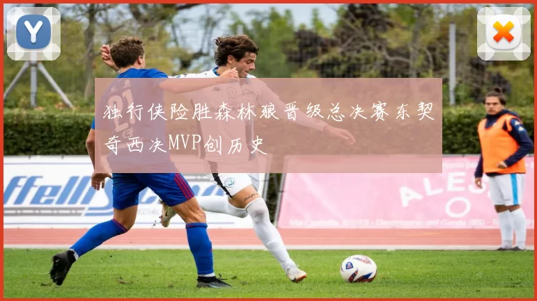 独行侠险胜森林狼晋级总决赛东契奇西决MVP创历史