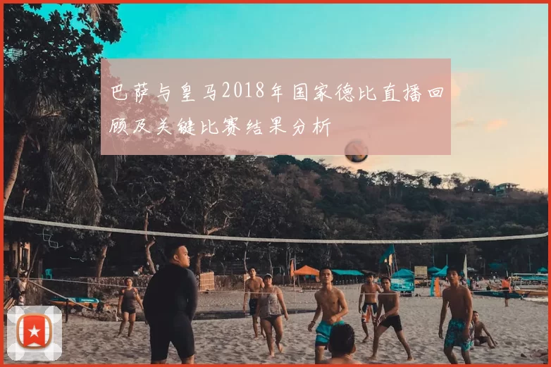 巴萨与皇马2018年国家德比直播回顾及关键比赛结果分析