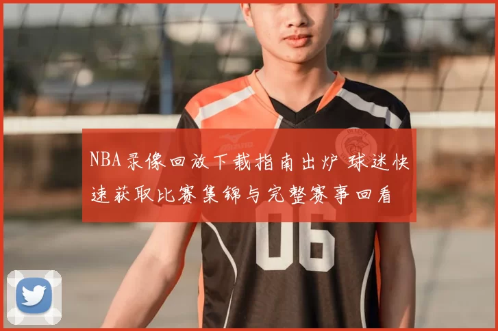 NBA录像回放下载指南出炉 球迷快速获取比赛集锦与完整赛事回看