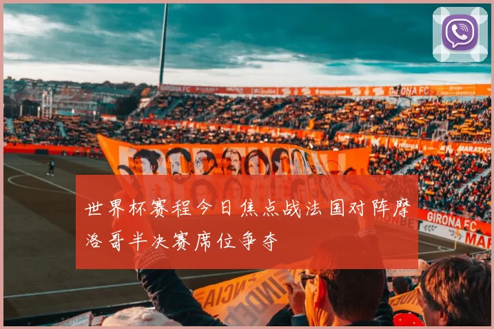 世界杯赛程今日焦点战法国对阵摩洛哥半决赛席位争夺