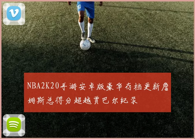 NBA2K20手游安卓版豪华存档更新詹姆斯总得分超越贾巴尔纪录