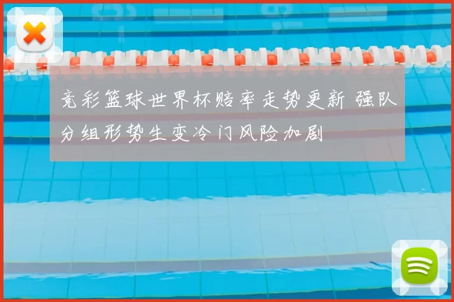 竞彩篮球世界杯赔率走势更新 强队分组形势生变冷门风险加剧