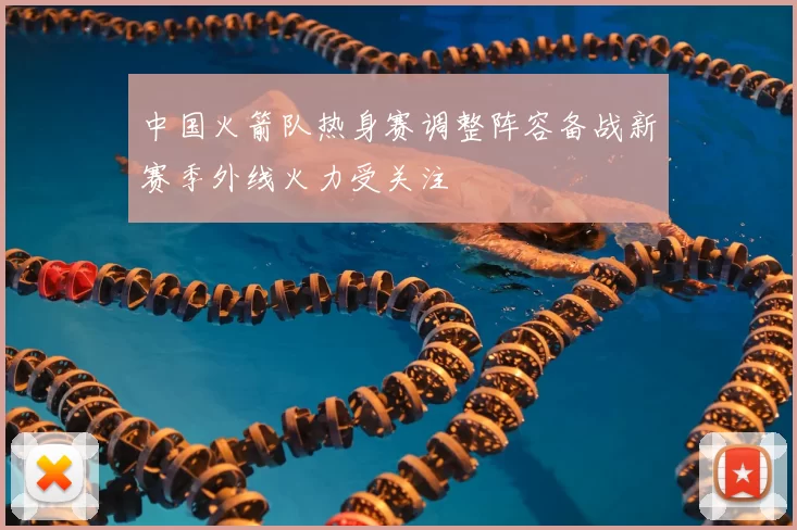 中国火箭队热身赛调整阵容备战新赛季外线火力受关注